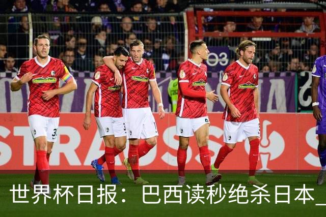 世界杯日报：巴西读秒绝杀日本 德国荷兰点球大战均出局