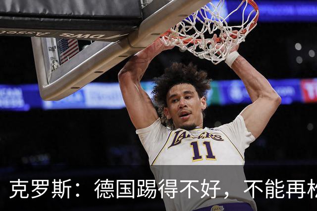 克罗斯：德国踢得不好，不能再松懈，若细节到位完全能击败法国队