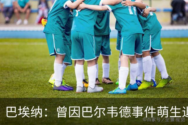 巴埃纳：曾因巴尔韦德事件萌生退役念头 渴望世界杯决赛对阵梅西