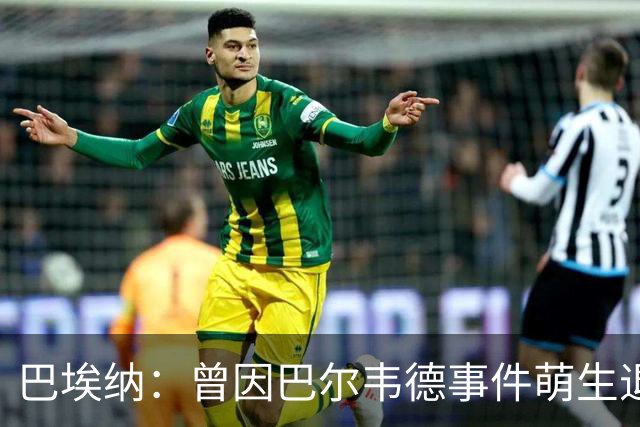 巴埃纳：曾因巴尔韦德事件萌生退役念头 渴望世界杯决赛对阵梅西