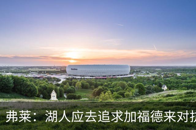 弗莱：湖人应去追求加福德来对抗文班亚马和约基奇 而不是杜伦