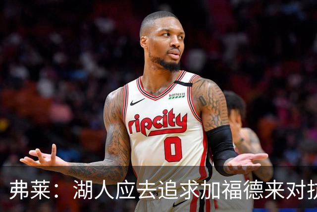 弗莱：湖人应去追求加福德来对抗文班亚马和约基奇 而不是杜伦