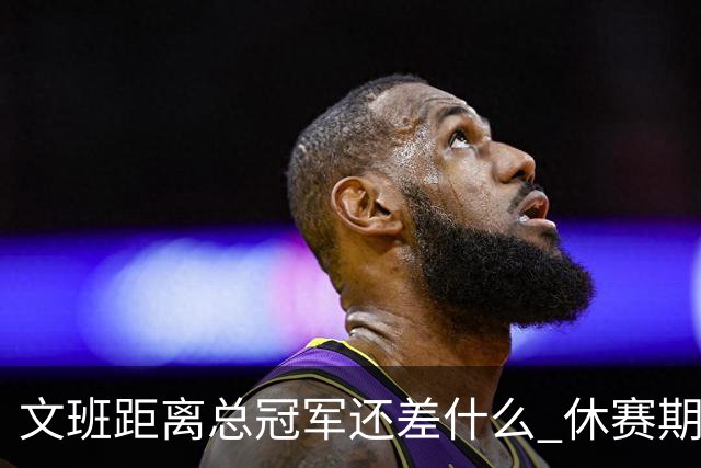 文班距离总冠军还差什么 休赛期救赎从增重开始？