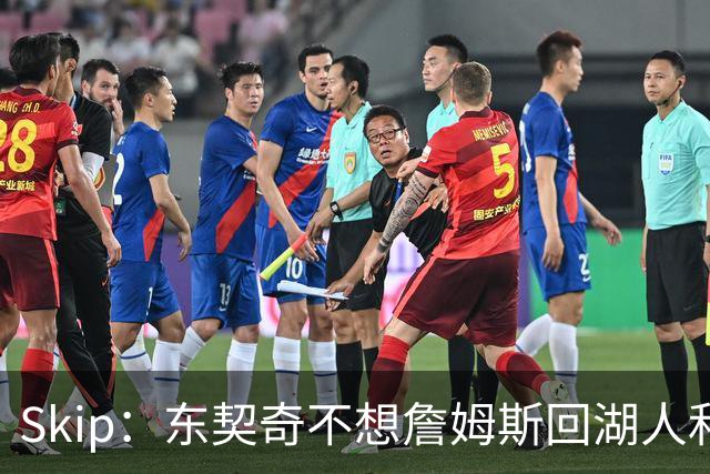 Skip：东契奇不想詹姆斯回湖人&受够必须和詹姆斯分享舞台和光环