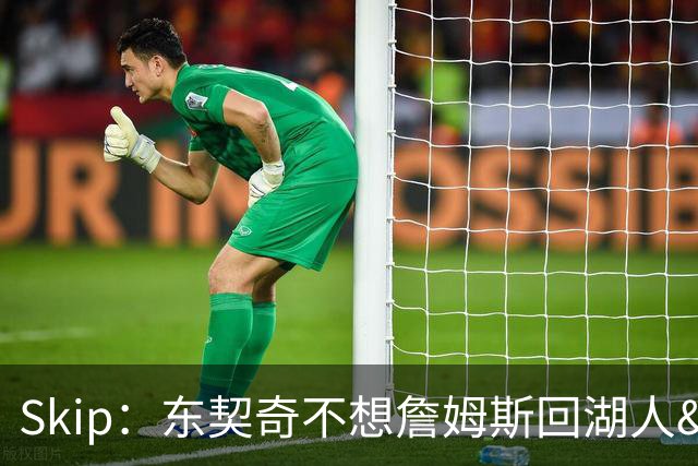 Skip：东契奇不想詹姆斯回湖人&受够必须和詹姆斯分享舞台和光环